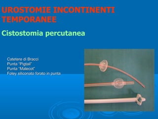 UROSTOMIE INCONTINENTI
TEMPORANEE
Cistostomia percutanea


 Catetere di Bracci
 Punta “Pigtail”
 Punta “Malecot”
 Foley siliconato forato in punta
 