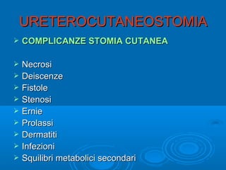 URETEROCUTANEOSTOMIA
   COMPLICANZE STOMIA CUTANEA

   Necrosi
   Deiscenze
   Fistole
   Stenosi
   Ernie
   Prolassi
   Dermatiti
   Infezioni
   Squilibri metabolici secondari
 