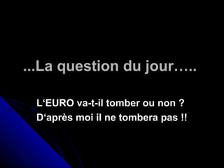 ...La question du jour….....La question du jour…..
L‘EURO va-t-il tomber ou non ?L‘EURO va-t-il tomber ou non ?
D‘après moi il ne tombera pas !!D‘après moi il ne tombera pas !!
 