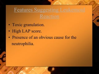 Features Suggesting Leukemoid
Reaction
• Toxic granulation.
• High LAP score.
• Presence of an obvious cause for the
neutrophilia.
 