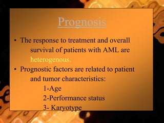 Prognosis
• The response to treatment and overall
survival of patients with AML are
heterogenous.
• Prognostic factors are related to patient
and tumor characteristics:
1-Age
2-Performance status
3- Karyotype
 