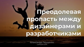 Преодолевая
пропасть между
дизайнерами и
разработчиками
Александр Леущенко
UaMobile 2019
 