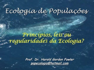 Ecologia de Populações

Princípios, leis ou
regularidades da Ecologia?
Prof. Dr. Harold Gordon Fowler
popecologia@hotmail.com

 