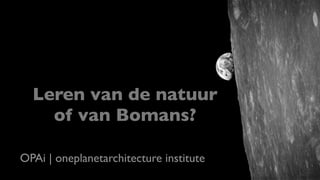 Leren van de natuur
of van Bomans?
OPAi | oneplanetarchitecture institute

 