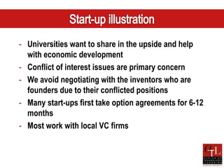 - Universities want to share in the upside and help
  with economic development
- Conflict of interest issues are primary concern
- We avoid negotiating with the inventors who are
  founders due to their conflicted positions
- Many start-ups first take option agreements for 6-12
  months
- Most work with local VC firms
 