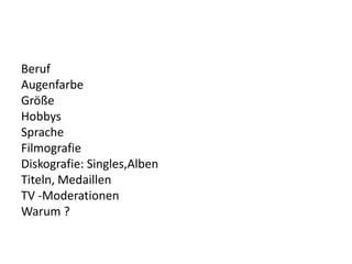 Beruf
Augenfarbe
Größe
Hobbys
Sprache
Filmografie
Diskografie: Singles,Alben
Titeln, Medaillen
TV -Moderationen
Warum ?