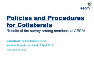 Policies and Procedures
for Collaterals
Results of the survey among members of AECM
Operational Training Session (OTS)
Maribor/ Slovenia on 16 and 17 April 2015
Kurt Leutgeb - aws
 