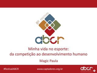 www.captadores.org.br#festivalABCR
Minha vida no esporte:
da competição ao desenvolvimento humano
Magic Paula
 
