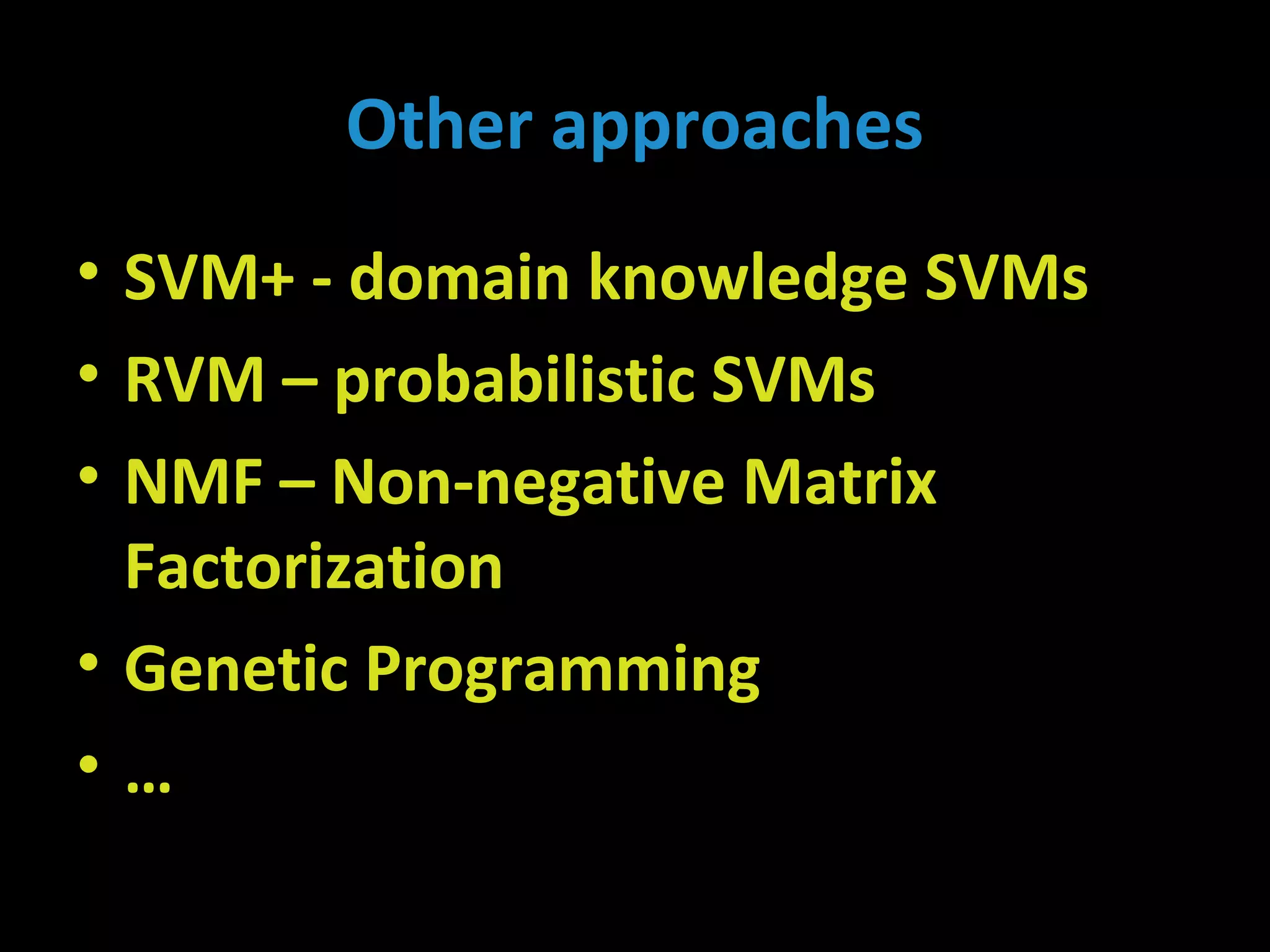 Other approaches
• SVM+ - domain knowledge SVMs
• RVM – probabilistic SVMs
• NMF – Non-negative Matrix
Factorization
• Genetic Programming
• …
 