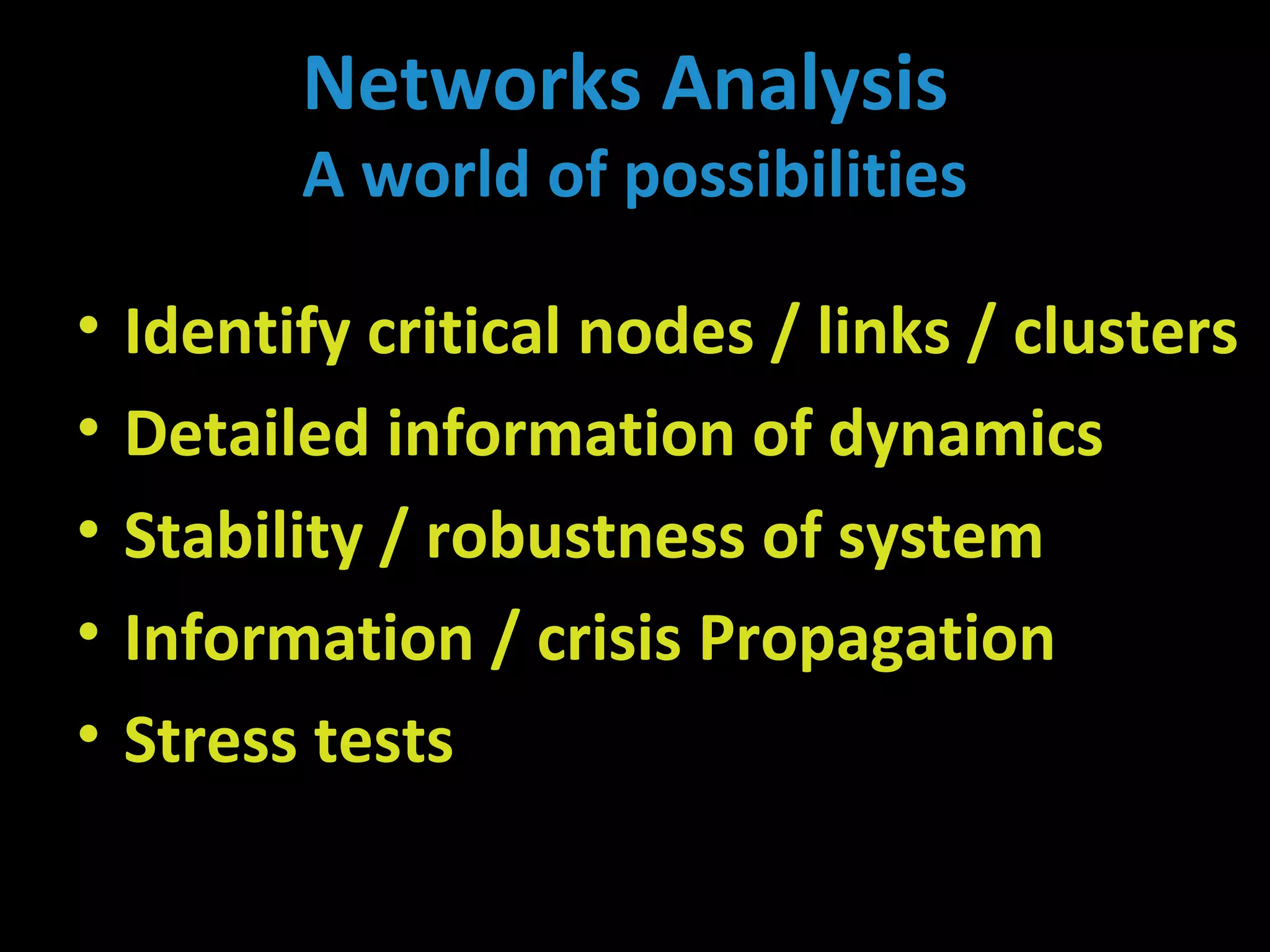 Networks Analysis
A world of possibilities
• Identify critical nodes / links / clusters
• Detailed information of dynamics
• Stability / robustness of system
• Information / crisis Propagation
• Stress tests
 