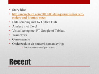 • Story idee
• http://memeburn.com/2012/03/data-journalism-wherecoders-and-journos-meet/
• Data scraping met bv Outwit Hub...