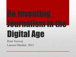 Re Inventing
Journalism in the
Digital Age
Peter Verweij
Leuven Oktober 2013

 