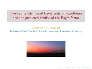 The vexing dilemma of Bayes tests of hypotheses
and the predicted demise of the Bayes factor
Christian P. Robert
Universit´e Paris-Dauphine, Paris & University of Warwick, Coventry
 
