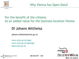 Why Vienna has Open Data? DI Johann Mittheisz [email_address] www.wien.gv.at/egov  www.wien.gv.at/opengov   data.wien.gv.at  For the benefit of the citizens  As an added value for the business location Vienna MD-OS/IKT – CIO 