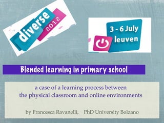 Blended learning in primary school

      a case of a learning process between
the physical classroom and online environments

  by Francesca Ravanelli, PhD University Bolzano
 