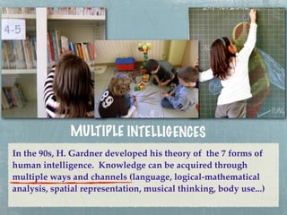 MULTIP LE INTELLIGENCES
In the 90s, H. Gardner developed his theory of the 7 forms of
human intelligence. Knowledge can be acquired through
multiple ways and channels (language, logical-mathematical
analysis, spatial representation, musical thinking, body use...)
 