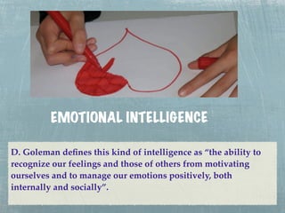 EMOTIONAL INTELLIGENCE

D. Goleman deﬁnes this kind of intelligence as “the ability to
recognize our feelings and those of others from motivating
ourselves and to manage our emotions positively, both
internally and socially”.
 