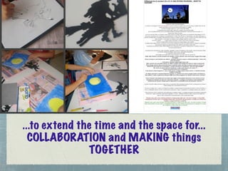 ...to extend the time and the space for...
  COLLABORATION and MAKING things
               TOGETHER
 