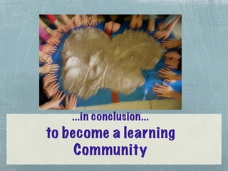 ...in conclusion...
to become a learning
     Community
 