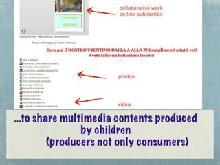 ...to share multimedia contents produced
                by children
         (producers not only consumers)
 