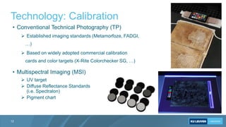 Technology: Calibration
12
• Conventional Technical Photography (TP)
 Established imaging standards (Metamorfoze, FADGI,
...
