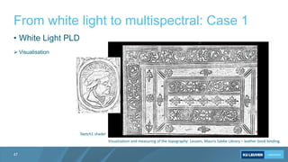 From white light to multispectral: Case 1
47
Visualization and measuring of the topography: Leuven, Mauris Sabbe Library –...