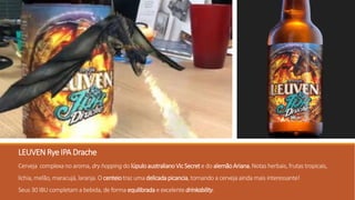LEUVEN Rye IPA Drache
Cerveja complexa no aroma, dry hopping do lúpuloaustralianoVicSecrete do alemãoAriana.Notas herbais, frutas tropicais,
lichia, melão, maracujá,laranja. O centeiotraz uma delicadapicancia,tornando a cerveja ainda mais interessante!
Seus 30 IBU completam a bebida, de forma equilibrada e excelente drinkability.
 