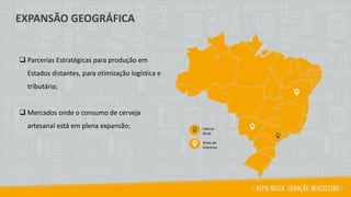 Fabrica
Atual
Áreas de
Interesse
❑ Parcerias Estratégicas para produção em
Estados distantes, para otimização logística e
tributária;
❑ Mercados onde o consumo de cerveja
artesanal está em plena expansão;
EXPANSÃO GEOGRÁFICA
 