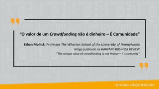“O valor de um Crowdfunding não é dinheiro – É Comunidade”
Ethan Mollick, Professor The Wharton School of the University of Pennsylvania
Artigo publicado na HARVARD BUSINESS REVIEW
“The unique value of crowdfunding is not Money – it´s comunity”
 