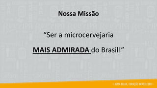 Nossa Missão
“Ser a microcervejaria
MAIS ADMIRADA do Brasil!”
 