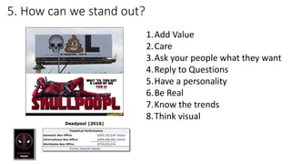 5. How can we stand out?
1.Add Value
2.Care
3.Ask your people what they want
4.Reply to Questions
5.Have a personality
6.Be Real
7.Know the trends
8.Think visual
 