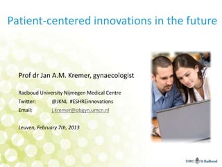 Patient-centered innovations in the future



  Prof dr Jan A.M. Kremer, gynaecologist

  Radboud University Nijmegen Medical Centre
  Twitter:      @JKNL #ESHREinnovations
  Email:        j.kremer@obgyn.umcn.nl


  Leuven, February 7th, 2013
 
