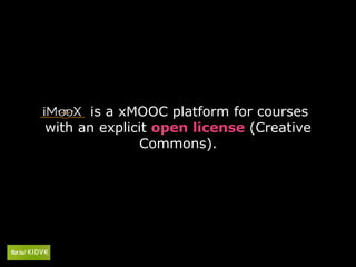 is a xMOOC platform for courses
with an explicit open license (Creative
Commons).
 