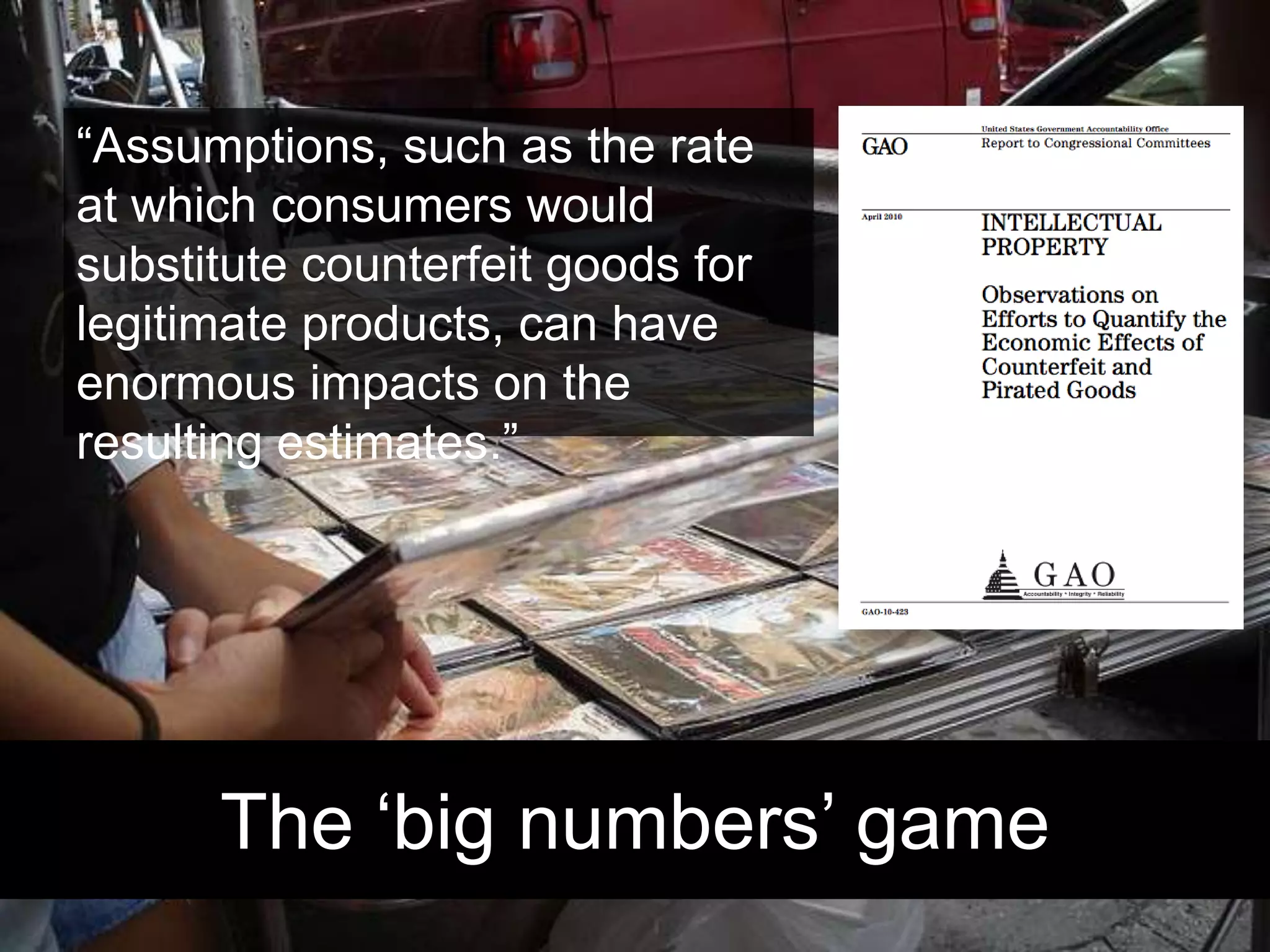 The ‘big numbers’ game“Assumptions, such as the rate at which consumers would substitute counterfeit goods for legitimate products, can have enormous impacts on the resulting estimates.”