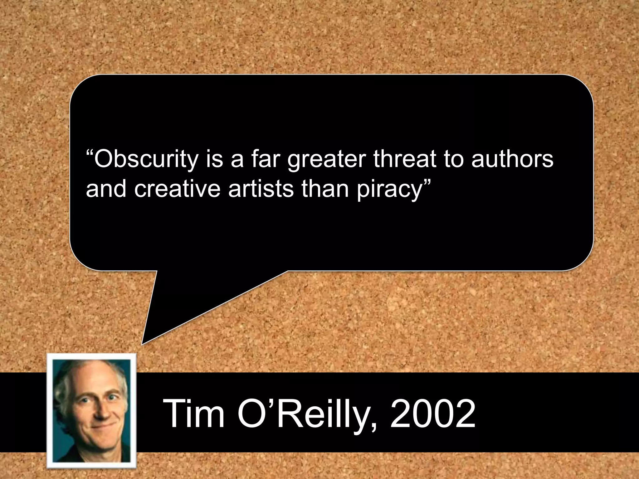 Tim O’Reilly, 2002“Obscurity is a far greater threat to authors and creative artists than piracy”