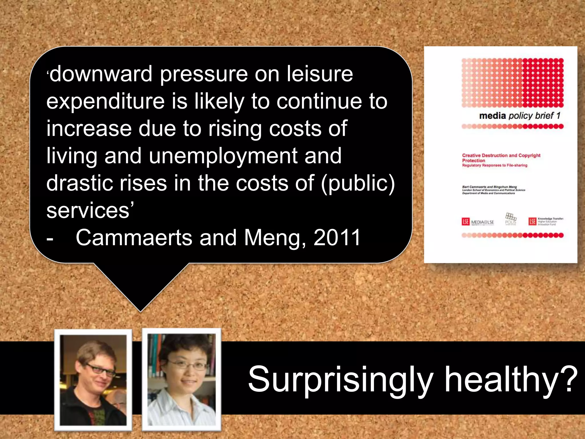 Surprisingly healthy?‘downward pressure on leisure expenditure is likely to continue to increase due to rising costs of living and unemployment and drastic rises in the costs of (public) services’Cammaertsand Meng, 20113 – Digital Economy Act312