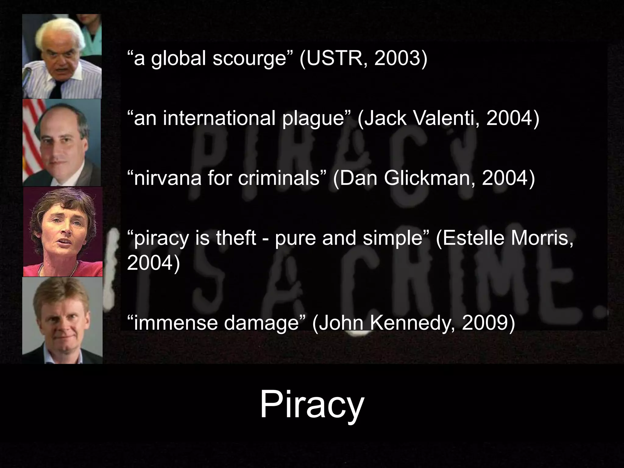 Piracy“a global scourge” (USTR, 2003)“an international plague” (Jack Valenti, 2004)“nirvana for criminals” (Dan Glickman, 2004)“piracy is theft - pure and simple” (Estelle Morris, 2004)“immense damage” (John Kennedy, 2009)