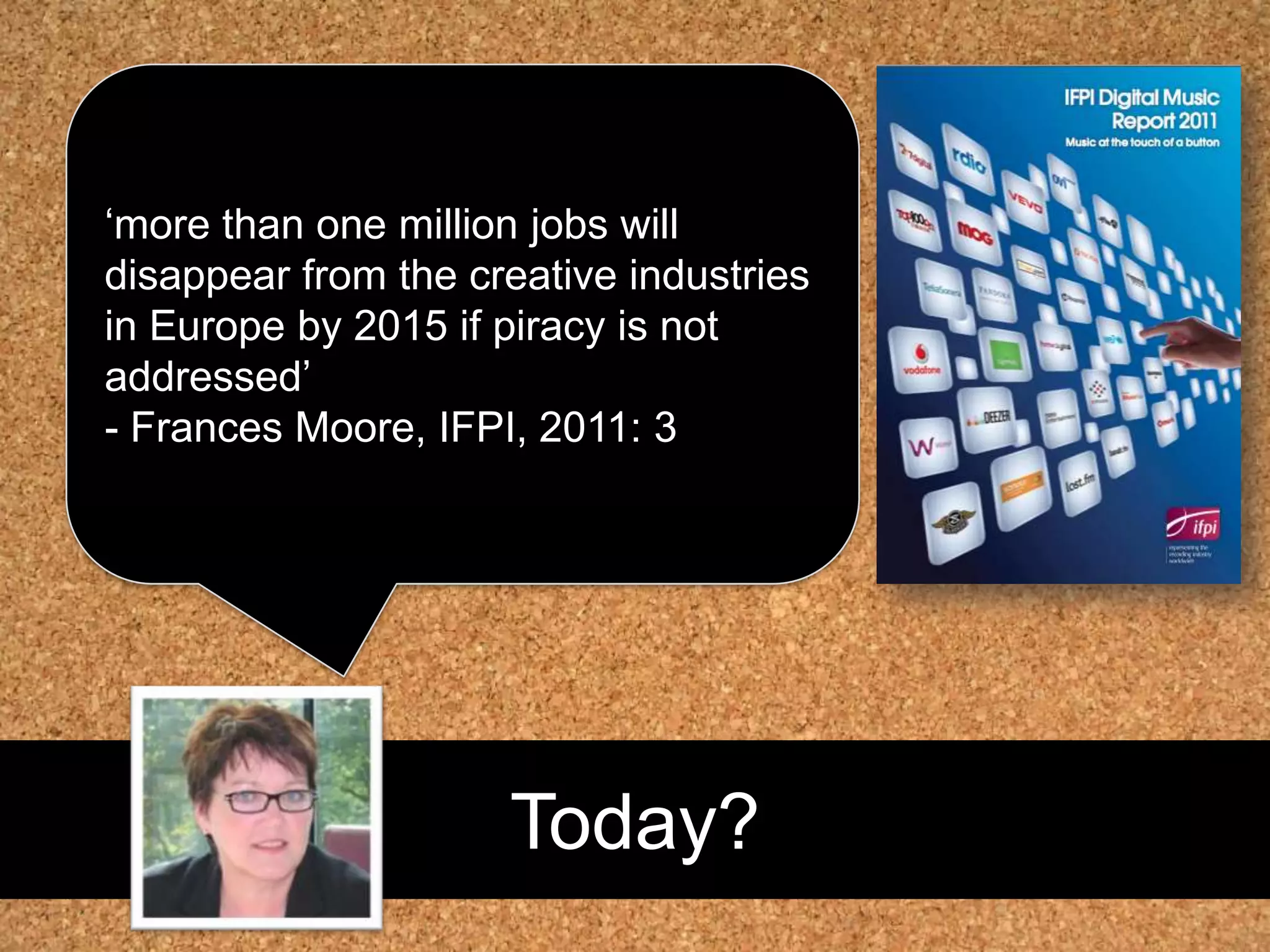 Today?‘more than one million jobs will disappear from the creative industries in Europe by 2015 if piracy is not addressed’- Frances Moore, IFPI, 2011: 3