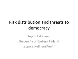 Risk distribution and threats to
democracy
Teppo Eskelinen
University of Eastern Finland
teppo.eskelinen@uef.fi
 