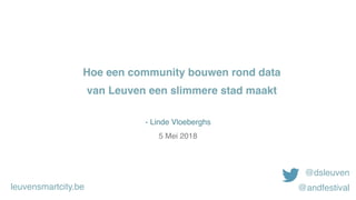 - Linde Vloeberghs
5 Mei 2018
Hoe een community bouwen rond data 
van Leuven een slimmere stad maakt
@dsleuven
@andfestivalleuvensmartcity.be
 