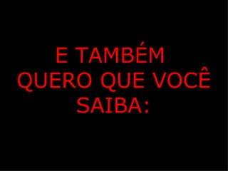 E TAMBÉM
QUERO QUE VOCÊ
    SAIBA:
 