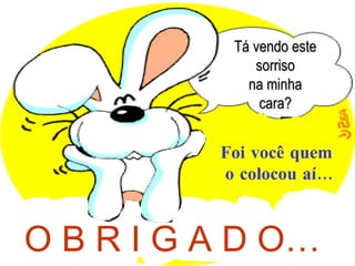 Tá vendo este
              sorriso
             na minha
               cara?


          Foi você quem
          o colocou aí…



O B R I G A D O…
 