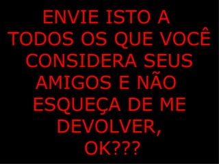 ENVIE ISTO A
TODOS OS QUE VOCÊ
 CONSIDERA SEUS
  AMIGOS E NÃO
  ESQUEÇA DE ME
    DEVOLVER,
       OK???
 