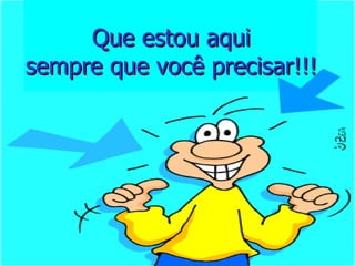 Que estou aqui
sempre que você precisar!!!
 