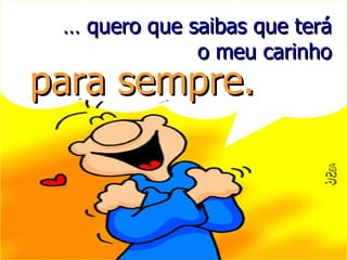 …  quero que saibas que terá o meu carinho para sempre. 