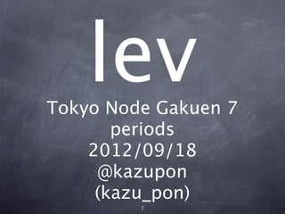 lev
Tokyo Node Gakuen 7
       periods
    2012/09/18
     @kazupon
     (kazu_pon)
         1
 