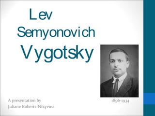 Lev
    Semyonovich
      Vygotsky

A presentation by         1896-1934
Juliane Roberts-Nikyema
 