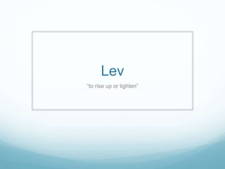 Lev 
“to rise up or lighten” 
 