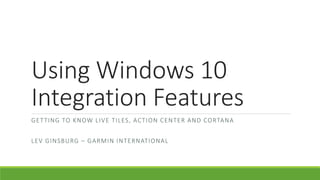 Using Windows 10
Integration Features
GETTING TO KNOW LIVE TILES, ACTION CENTER AND CORTANA
LEV GINSBURG – GARMIN INTERNATIONAL
 