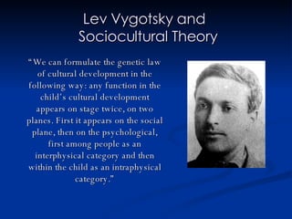 Lev Vygotsky and   Sociocultural Theory “ We can formulate the genetic law of cultural development in the following way: a...